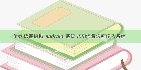 ibm 语音识别 android 系统 IBM语音识别输入系统