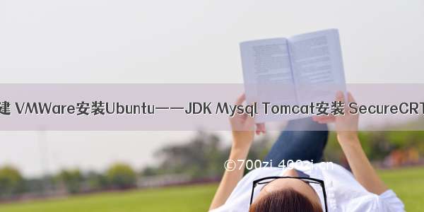 【Linux】Web开发环境搭建 VMWare安装Ubuntu——JDK Mysql Tomcat安装 SecureCRT连接 FileZilla传输【1】