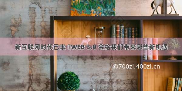 新互联网时代已来 ​WEB 3.0 会给我们带来哪些新机遇