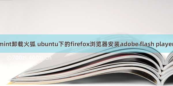 linux mint卸载火狐 ubuntu下的firefox浏览器安装adobe flash player播放器