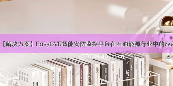 【解决方案】EasyCVR智能安防监控平台在石油能源行业中的应用