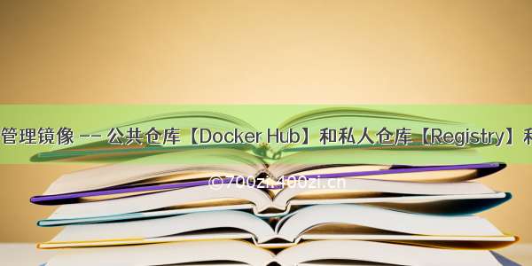 Docker仓库管理镜像 -- 公共仓库【Docker Hub】和私人仓库【Registry】和【harbor】