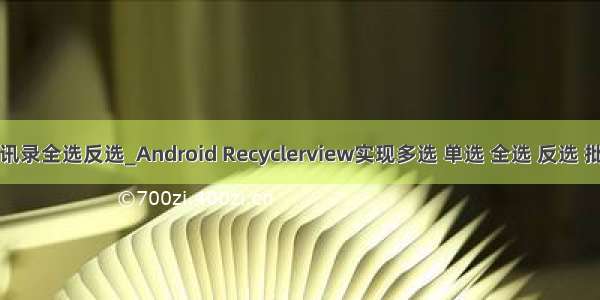 android 获取通讯录全选反选_Android Recyclerview实现多选 单选 全选 反选 批量删除的功能...