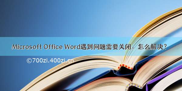 Microsoft Office Word遇到问题需要关闭。怎么解决？