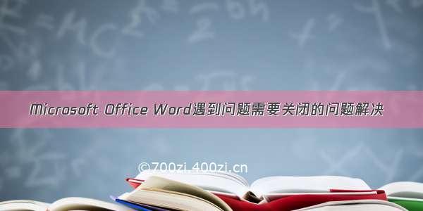 Microsoft Office Word遇到问题需要关闭的问题解决