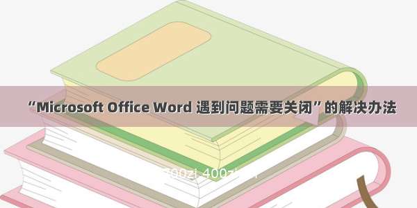 “Microsoft Office Word 遇到问题需要关闭”的解决办法