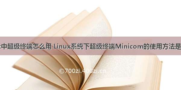 linux中超级终端怎么用 Linux系统下超级终端Minicom的使用方法是什么？