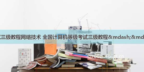 计算机等级考试三级教程网络技术 全国计算机等级考试三级教程&mdash;&mdash;网络技术（