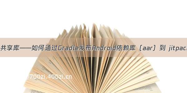 Gradle 发布共享库——如何通过Gradle发布Android依赖库（aar）到 jitpack 公共仓库