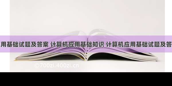 计算机应用基础试题及答案 计算机应用基础知识 计算机应用基础试题及答案.doc...