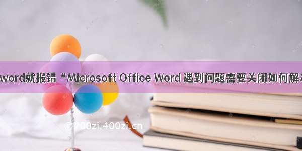 打开word就报错“Microsoft Office Word 遇到问题需要关闭如何解决？