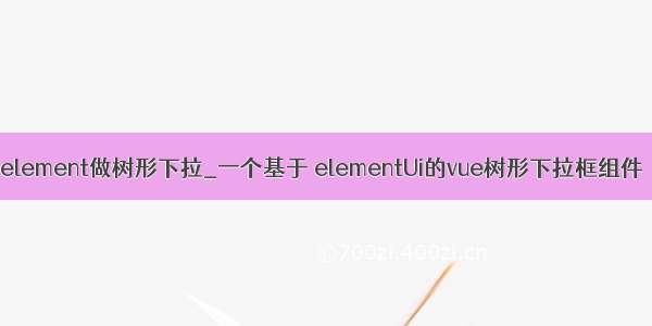 element做树形下拉_一个基于 elementUi的vue树形下拉框组件