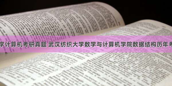 武汉纺织大学计算机考研真题 武汉纺织大学数学与计算机学院数据结构历年考研真题汇编