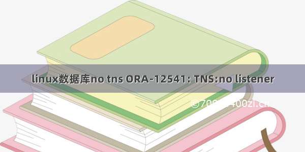 linux数据库no tns ORA-12541: TNS:no listener