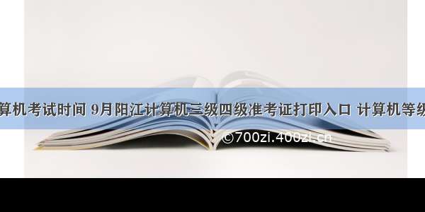 阳江计算机考试时间 9月阳江计算机三级四级准考证打印入口 计算机等级考试时