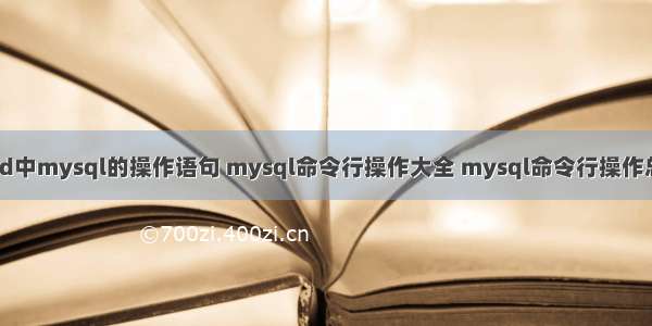 cmd中mysql的操作语句 mysql命令行操作大全 mysql命令行操作总结