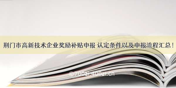 荆门市高新技术企业奖励补贴申报 认定条件以及申报流程汇总！