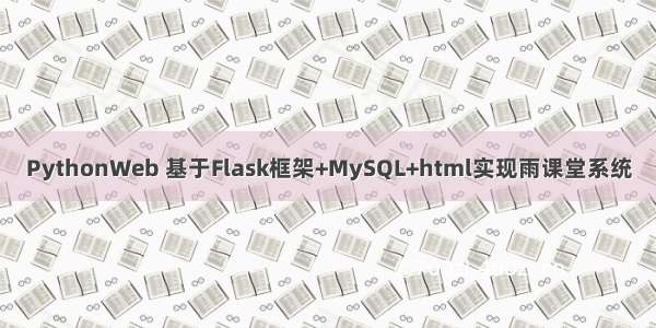 PythonWeb 基于Flask框架+MySQL+html实现雨课堂系统