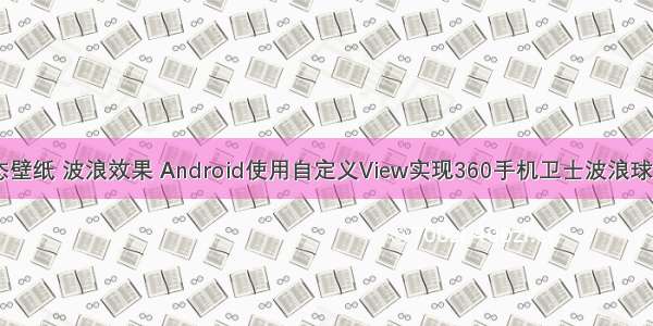 android 动态壁纸 波浪效果 Android使用自定义View实现360手机卫士波浪球进度的效果...