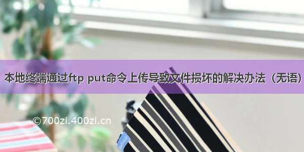 本地终端通过ftp put命令上传导致文件损坏的解决办法（无语）