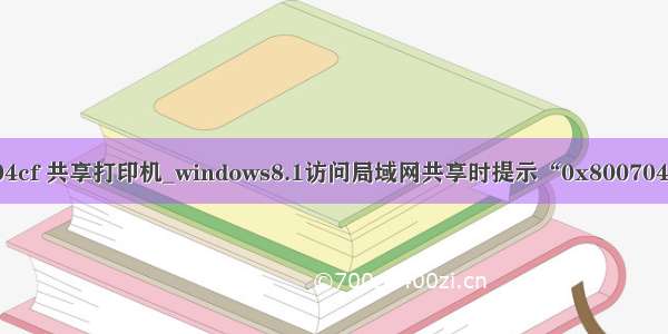 0x800704cf 共享打印机_windows8.1访问局域网共享时提示“0x800704cf”错误