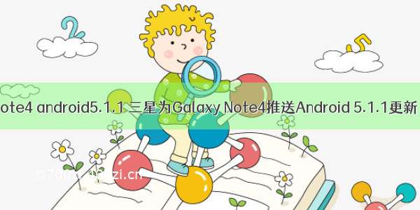 note4 android5.1.1 三星为Galaxy Note4推送Android 5.1.1更新