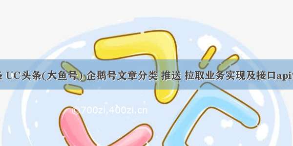 今日头条 UC头条(大鱼号) 企鹅号文章分类 推送 拉取业务实现及接口api说明文档