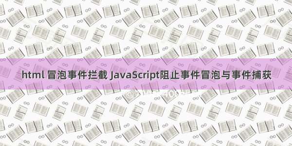 html 冒泡事件拦截 JavaScript阻止事件冒泡与事件捕获