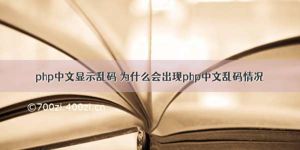 php中文显示乱码 为什么会出现php中文乱码情况