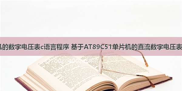 基于51单片机的数字电压表c语言程序 基于AT89C51单片机的直流数字电压表设计毕业论文