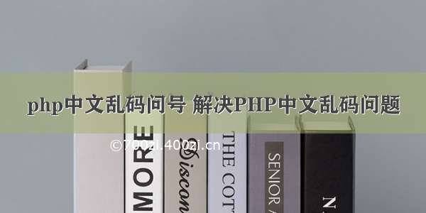 php中文乱码问号 解决PHP中文乱码问题