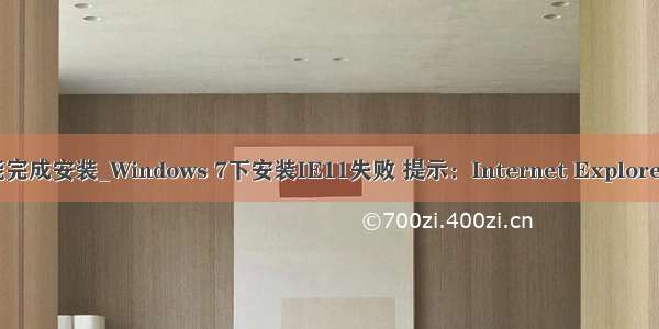 安装ie9提示未能完成安装_Windows 7下安装IE11失败 提示：Internet Explorer未能完成安装...