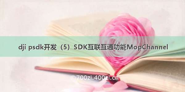 dji psdk开发（5）SDK互联互通功能MopChannel