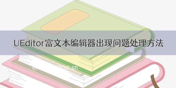 UEditor富文本编辑器出现问题处理方法