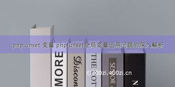 php unset 变量 php unset全局变量运用问题的深入解析