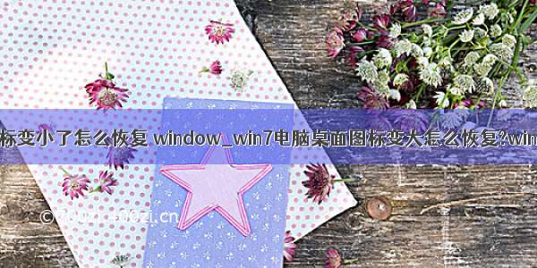 计算机桌面图标变小了怎么恢复 window_win7电脑桌面图标变大怎么恢复?win7桌面图标怎