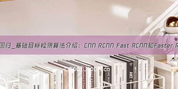 rcnn 回归_基础目标检测算法介绍：CNN RCNN Fast RCNN和Faster RCNN