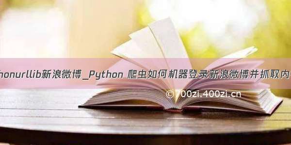 pythonurllib新浪微博_Python 爬虫如何机器登录新浪微博并抓取内容？