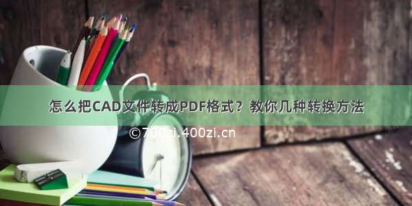 怎么把CAD文件转成PDF格式？教你几种转换方法