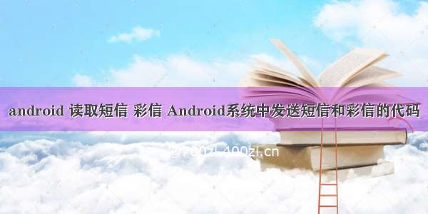 android 读取短信 彩信 Android系统中发送短信和彩信的代码