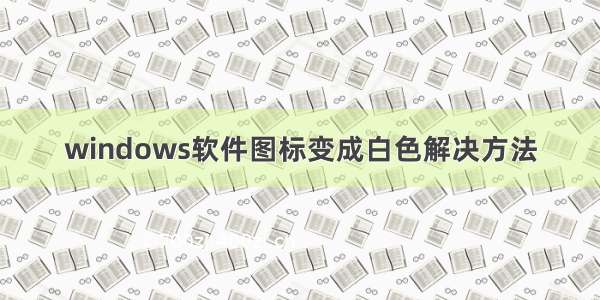 windows软件图标变成白色解决方法