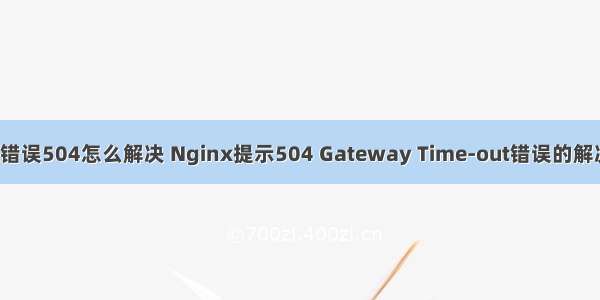 linux错误504怎么解决 Nginx提示504 Gateway Time-out错误的解决方法