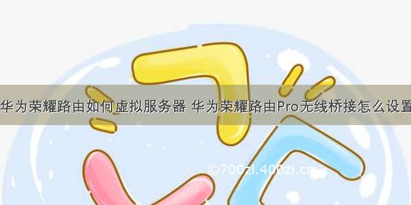 华为荣耀路由如何虚拟服务器 华为荣耀路由Pro无线桥接怎么设置