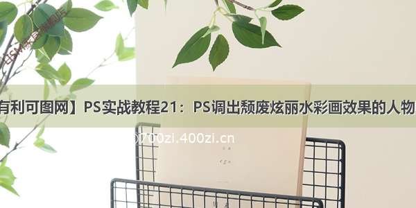 【有利可图网】PS实战教程21：PS调出颓废炫丽水彩画效果的人物照片