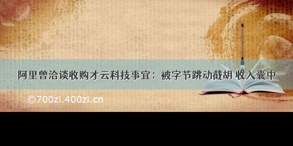 阿里曾洽谈收购才云科技事宜：被字节跳动截胡 收入囊中