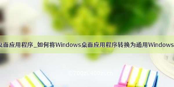 windows桌面应用程序_如何将Windows桌面应用程序转换为通用Windows应用程序