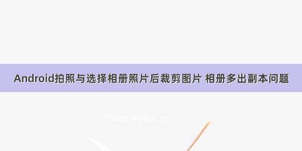 Android拍照与选择相册照片后裁剪图片 相册多出副本问题