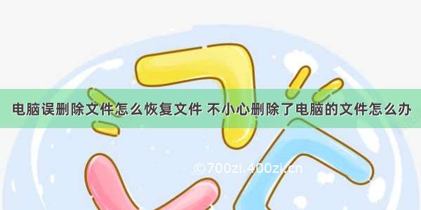 电脑误删除文件怎么恢复文件 不小心删除了电脑的文件怎么办