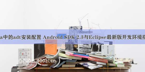 java中的adt安装配置 Android SDK 2.3与Eclipse最新版开发环境搭建