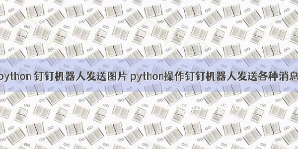 python 钉钉机器人发送图片 python操作钉钉机器人发送各种消息